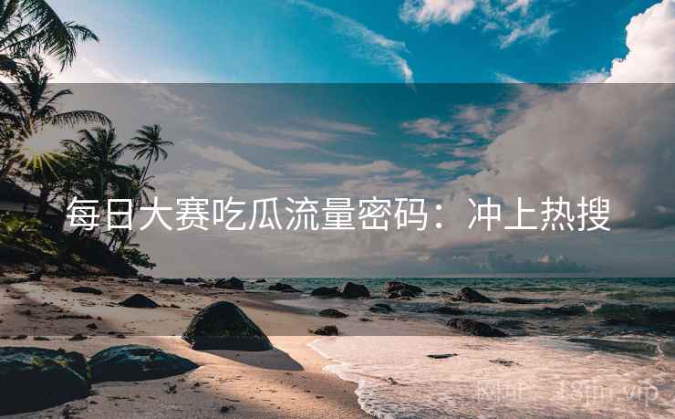 每日大赛吃瓜流量密码:冲上热搜