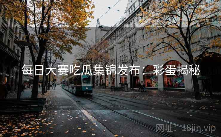 每日大赛吃瓜集锦发布:彩蛋揭秘