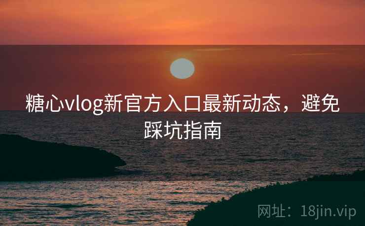 糖心vlog新官方入口最新动态，避免踩坑指南  第2张