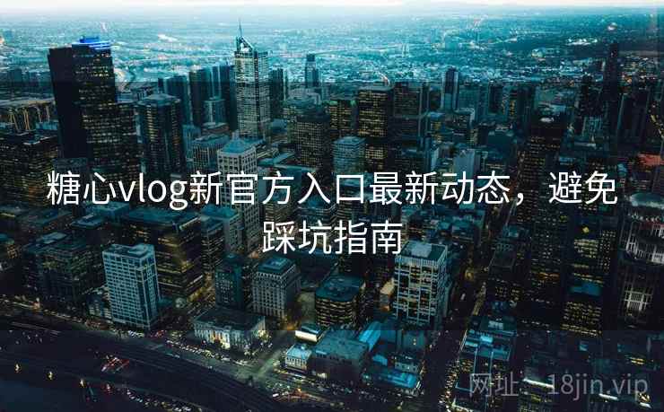 糖心vlog新官方入口最新动态，避免踩坑指南