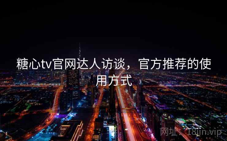 糖心tv官网达人访谈，官方推荐的使用方式