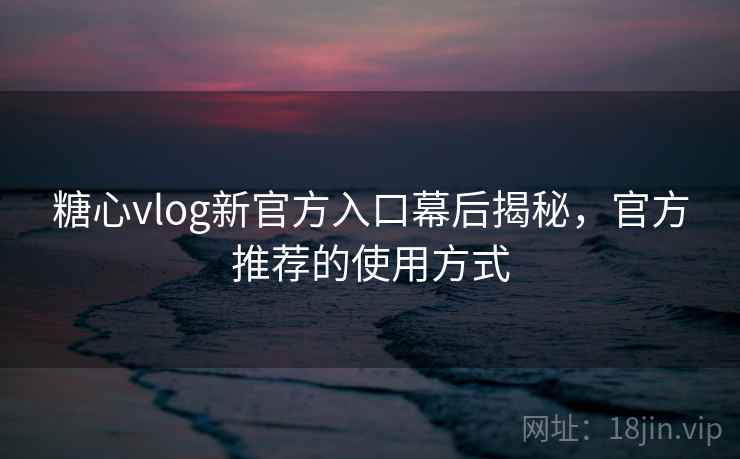 糖心vlog新官方入口幕后揭秘，官方推荐的使用方式