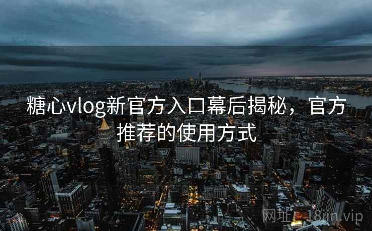 糖心vlog新官方入口幕后揭秘，官方推荐的使用方式