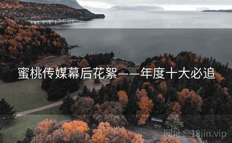 蜜桃传媒幕后花絮——年度十大必追