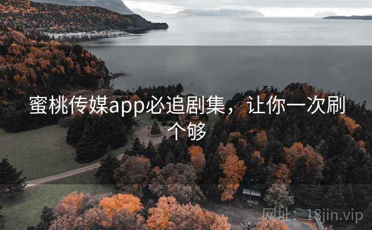 蜜桃传媒app必追剧集,让你一次刷个够