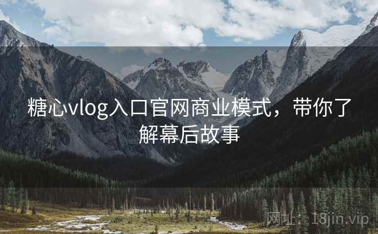 糖心vlog入口官网商业模式,带你了解幕后故事