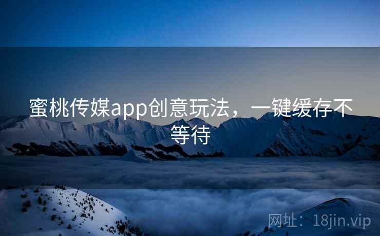 蜜桃传媒app创意玩法,一键缓存不等待