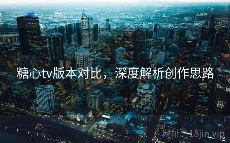 糖心tv版本对比,深度解析创作思路