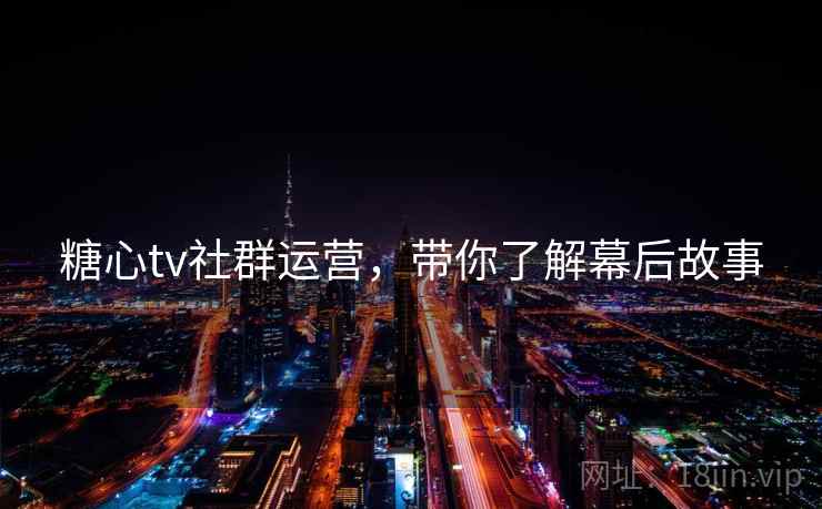 糖心tv社群运营，带你了解幕后故事