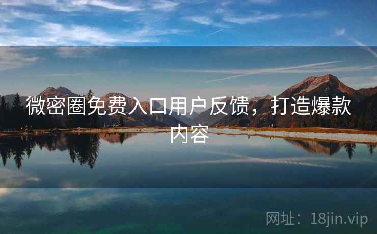 微密圈免费入口用户反馈,打造爆款内容
