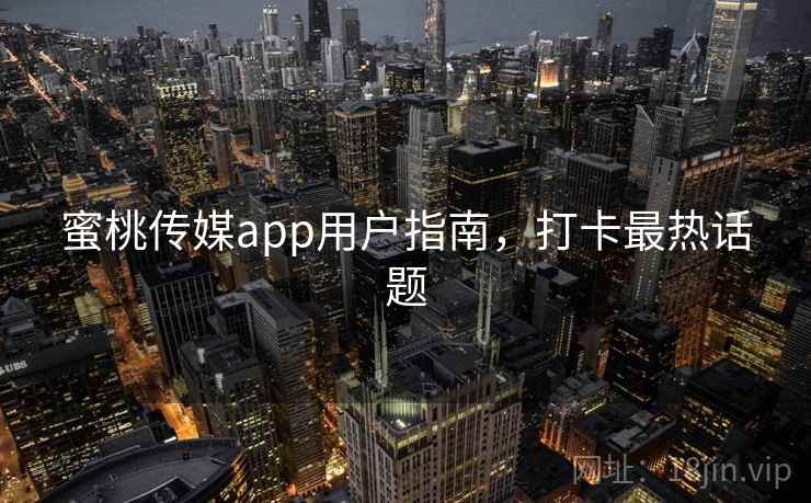 蜜桃传媒app用户指南,打卡最热话题