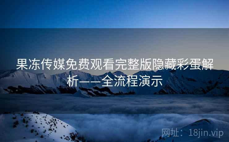 果冻传媒免费观看完整版隐藏彩蛋解析——全流程演示