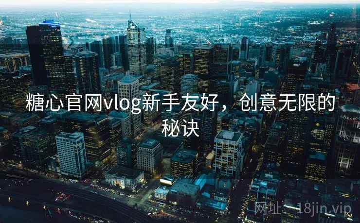 糖心官网vlog新手友好,创意无限的秘诀