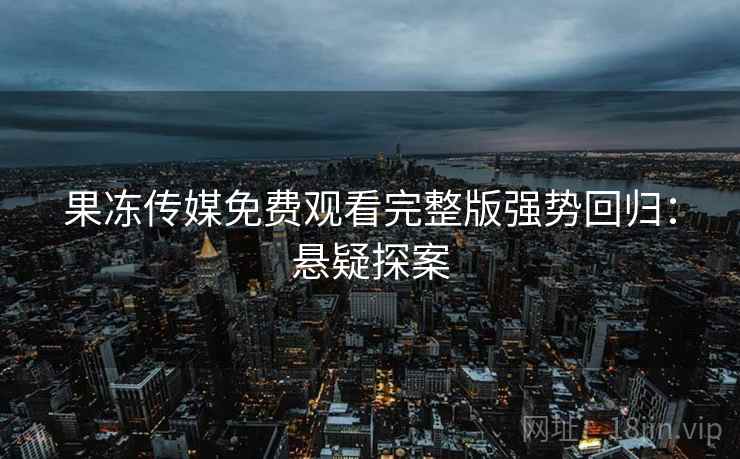 果冻传媒免费观看完整版强势回归:悬疑探案