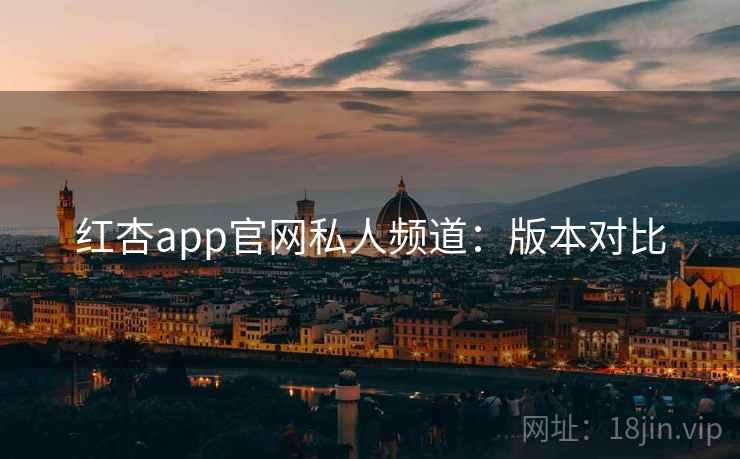 红杏app官网私人频道:版本对比