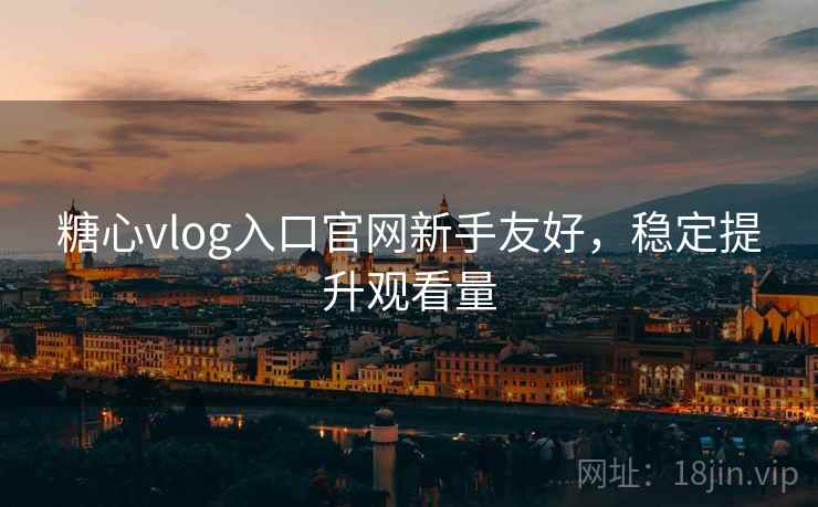 糖心vlog入口官网新手友好,稳定提升观看量