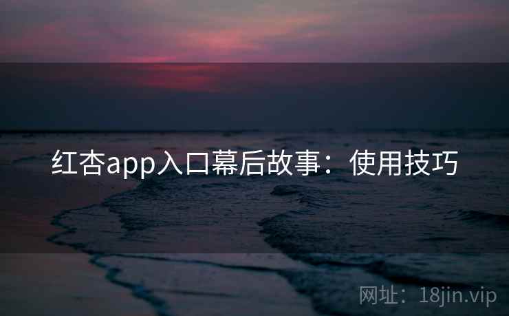 红杏app入口幕后故事:使用技巧