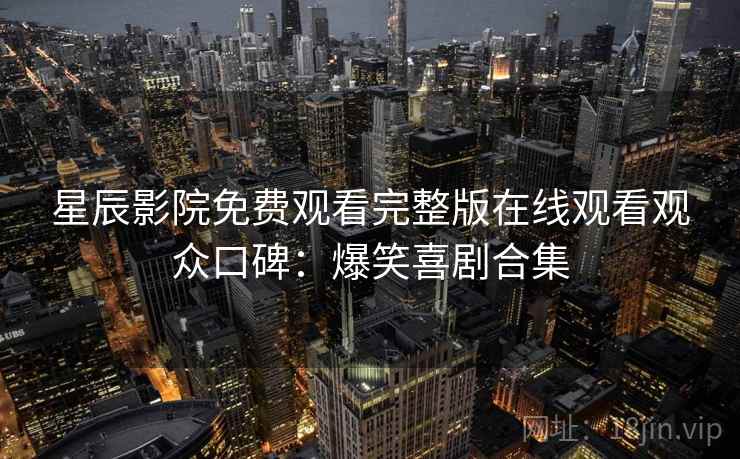 星辰影院免费观看完整版在线观看观众口碑:爆笑喜剧合集
