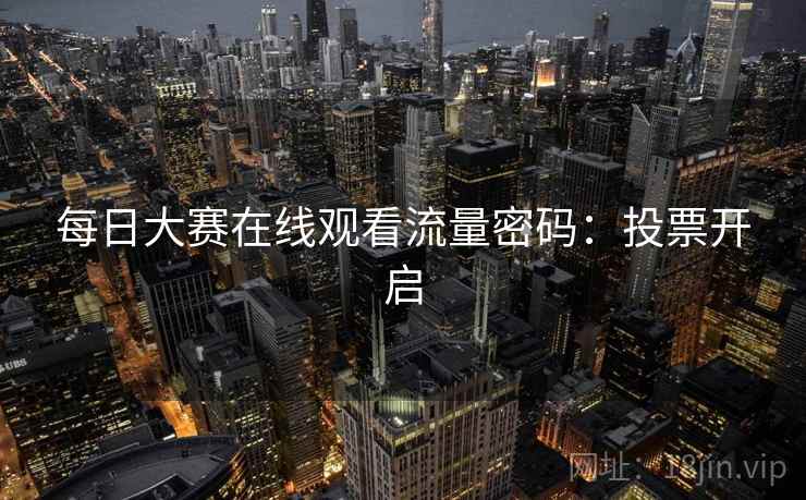 每日大赛在线观看流量密码:投票开启