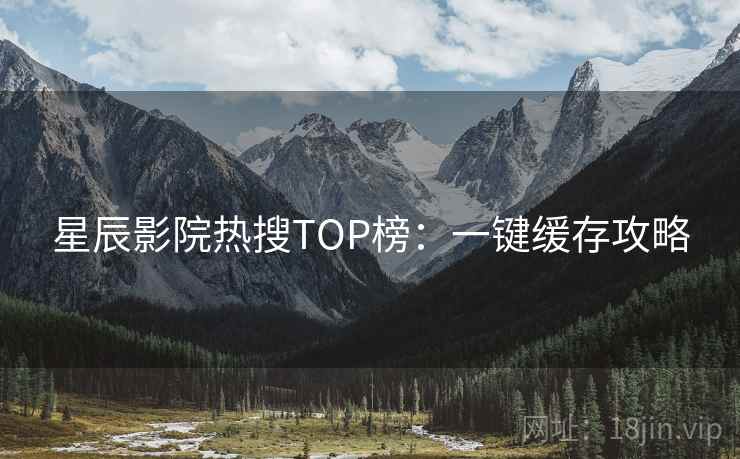 星辰影院热搜TOP榜:一键缓存攻略