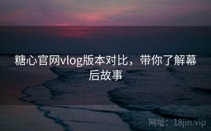 糖心官网vlog版本对比,带你了解幕后故事