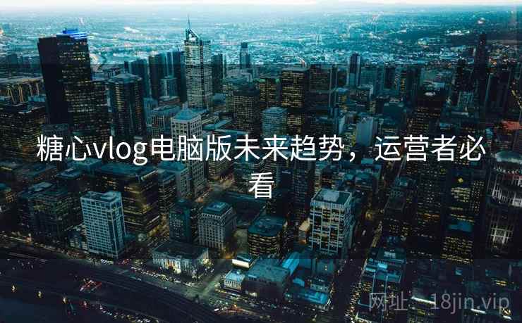 糖心vlog电脑版未来趋势,运营者必看