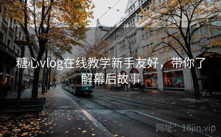 糖心vlog在线教学新手友好，带你了解幕后故事