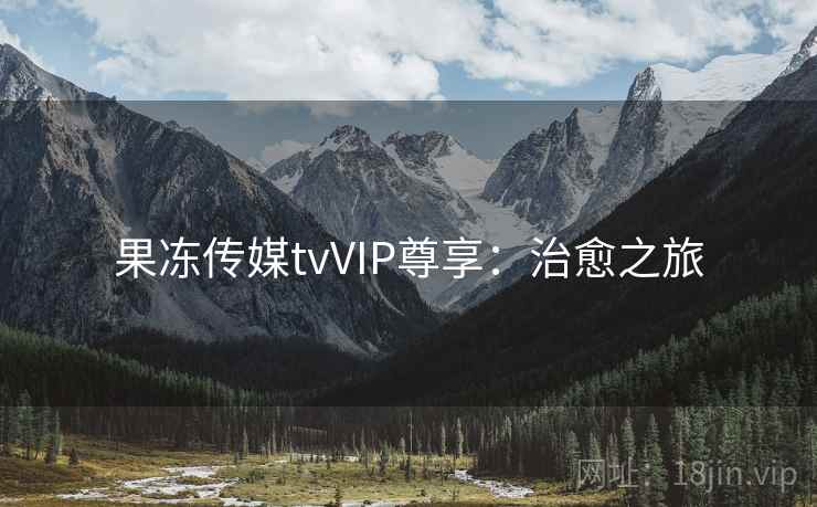 果冻传媒tvVIP尊享：治愈之旅