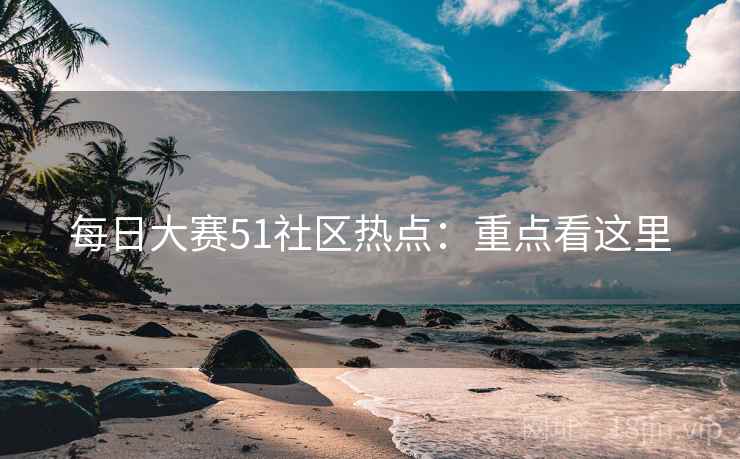 每日大赛51社区热点：重点看这里