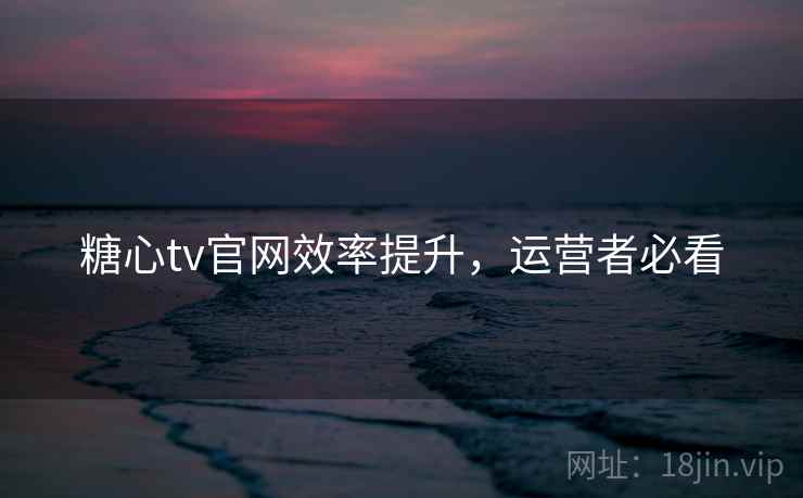 糖心tv官网效率提升，运营者必看