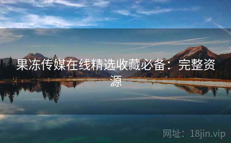 果冻传媒在线精选收藏必备：完整资源