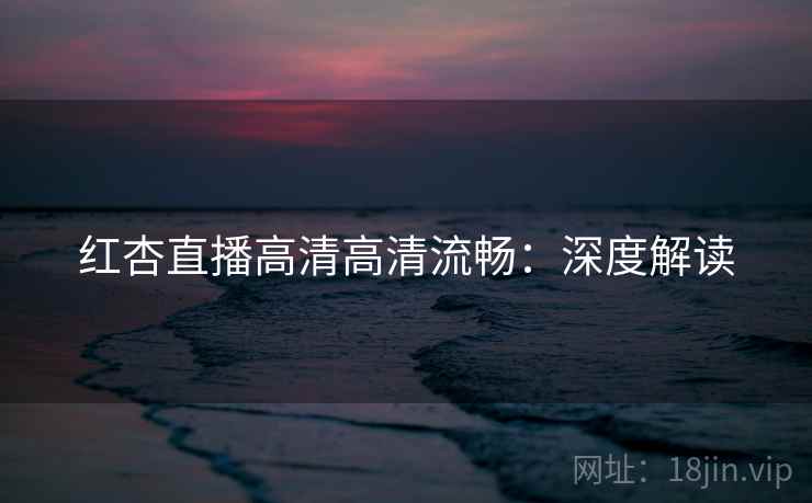 红杏直播高清高清流畅：深度解读