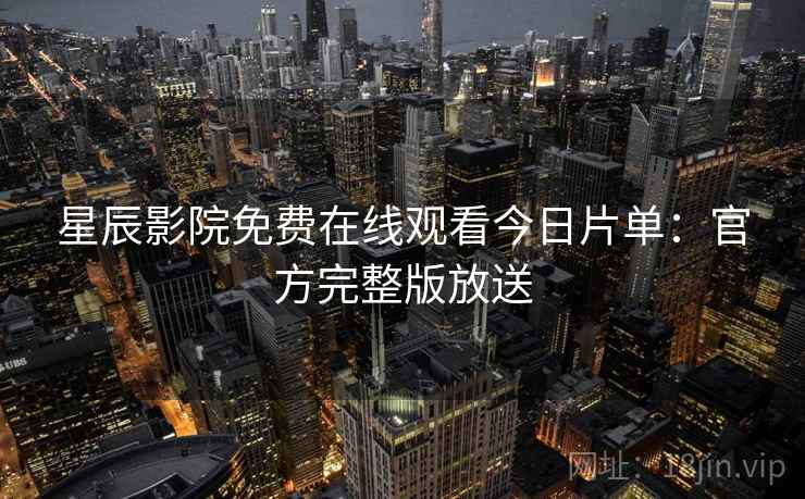 星辰影院免费在线观看今日片单：官方完整版放送