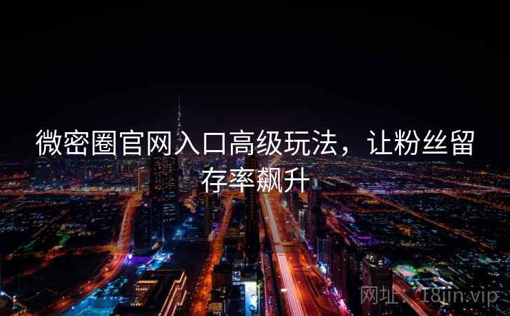 微密圈官网入口高级玩法，让粉丝留存率飙升